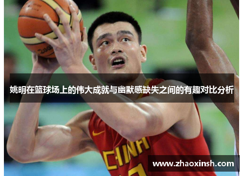 姚明在篮球场上的伟大成就与幽默感缺失之间的有趣对比分析