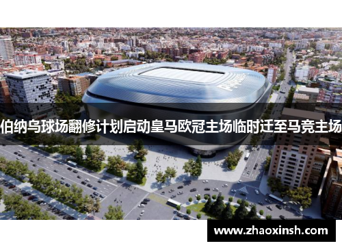 伯纳乌球场翻修计划启动皇马欧冠主场临时迁至马竞主场