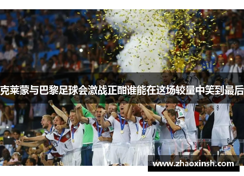 克莱蒙与巴黎足球会激战正酣谁能在这场较量中笑到最后