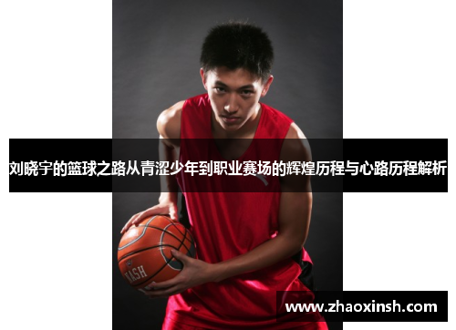 刘晓宇的篮球之路从青涩少年到职业赛场的辉煌历程与心路历程解析