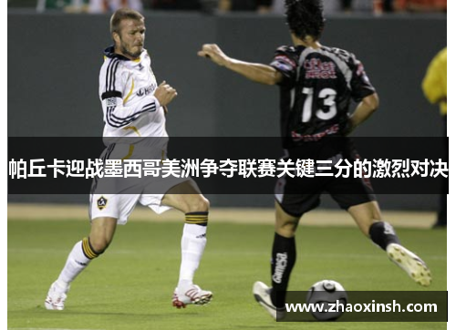 帕丘卡迎战墨西哥美洲争夺联赛关键三分的激烈对决