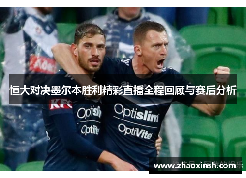 恒大对决墨尔本胜利精彩直播全程回顾与赛后分析