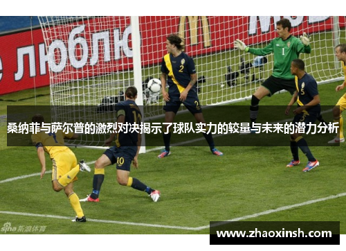 桑纳菲与萨尔普的激烈对决揭示了球队实力的较量与未来的潜力分析