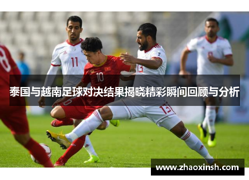 泰国与越南足球对决结果揭晓精彩瞬间回顾与分析