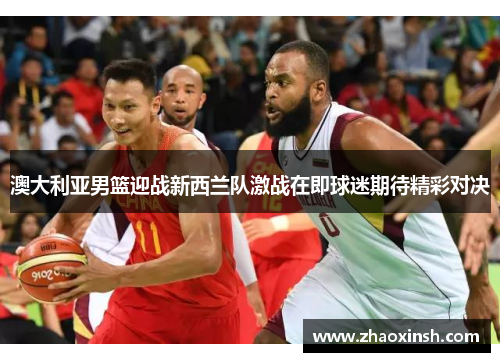 澳大利亚男篮迎战新西兰队激战在即球迷期待精彩对决