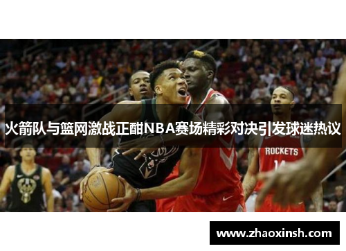 火箭队与篮网激战正酣NBA赛场精彩对决引发球迷热议