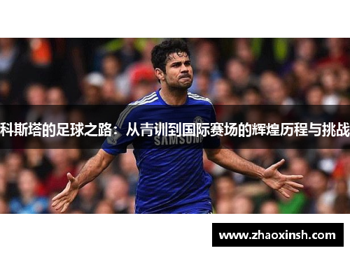 科斯塔的足球之路：从青训到国际赛场的辉煌历程与挑战