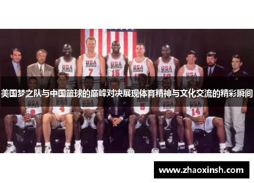 美国梦之队与中国篮球的巅峰对决展现体育精神与文化交流的精彩瞬间