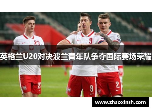 英格兰U20对决波兰青年队争夺国际赛场荣耀