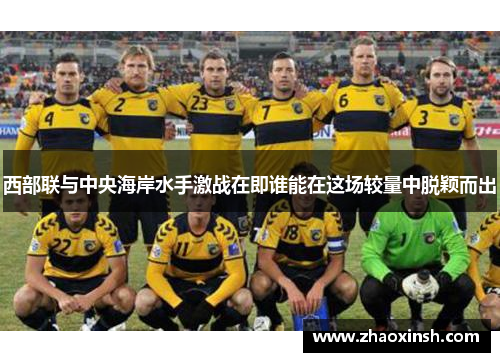 西部联与中央海岸水手激战在即谁能在这场较量中脱颖而出