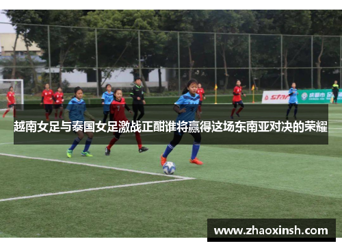 越南女足与泰国女足激战正酣谁将赢得这场东南亚对决的荣耀